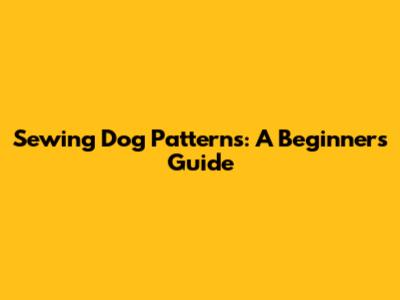 Sewing Dog Patterns: A Beginner's Guide