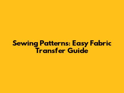 Sewing Patterns: Easy Fabric Transfer Guide