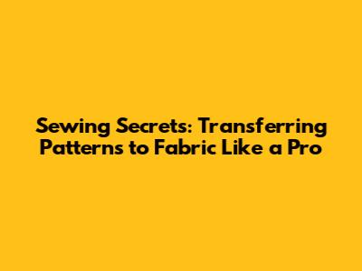 Sewing Secrets: Transferring Patterns to Fabric Like a Pro