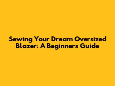 Sewing Your Dream Oversized Blazer: A Beginner's Guide