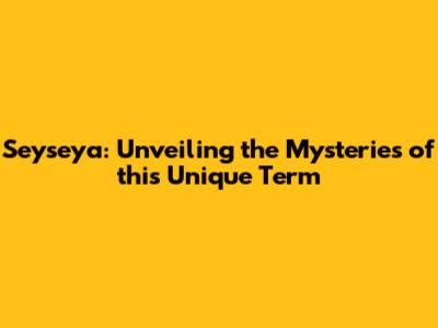 Seyseya: Unveiling the Mysteries of this Unique Term