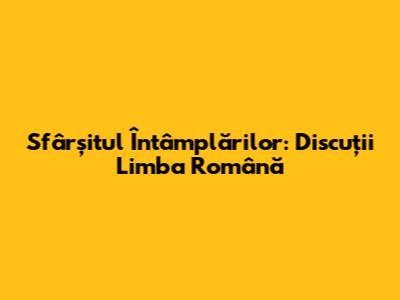 Sfârșitul Întâmplărilor: Discuții Limba Română