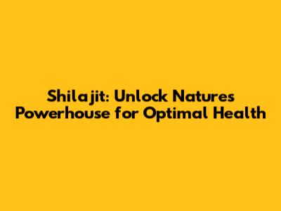 Shilajit: Unlock Nature's Powerhouse for Optimal Health