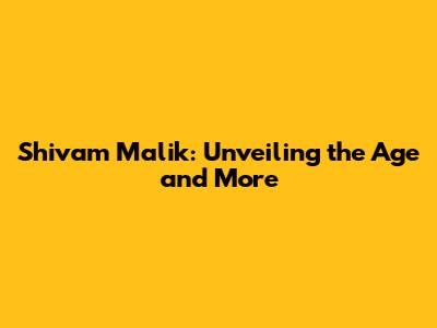 Shivam Malik: Unveiling the Age and More