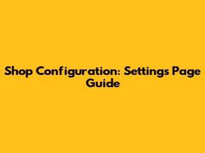 Shop Configuration: Settings Page Guide