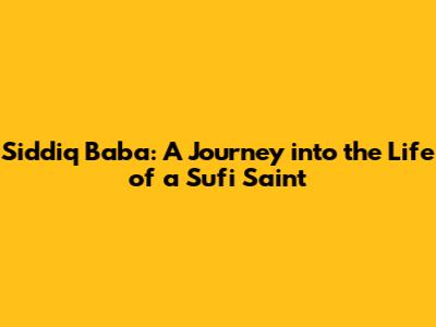Siddiq Baba: A Journey into the Life of a Sufi Saint