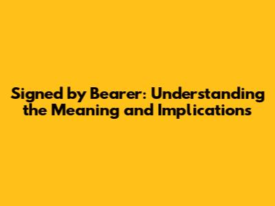 Signed by Bearer: Understanding the Meaning and Implications