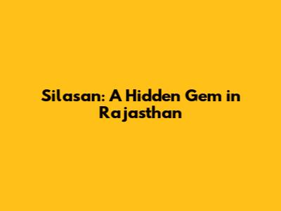 Silasan: A Hidden Gem in Rajasthan