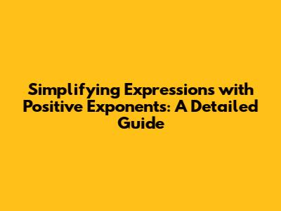 Simplifying Expressions with Positive Exponents: A Detailed Guide