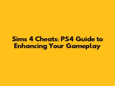 Sims 4 Cheats: PS4 Guide to Enhancing Your Gameplay