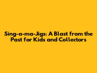 Sing-a-ma-Jigs: A Blast from the Past for Kids and Collectors
