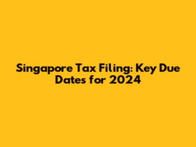 Singapore Tax Filing: Key Due Dates for 2024