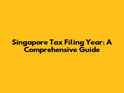 Singapore Tax Filing Year: A Comprehensive Guide