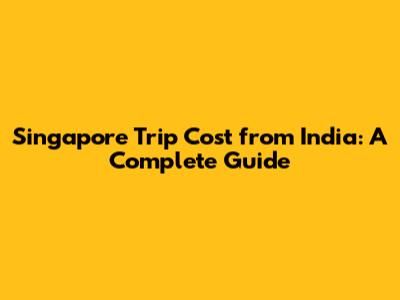 Singapore Trip Cost from India: A Complete Guide