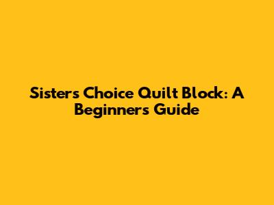 Sister's Choice Quilt Block: A Beginner's Guide