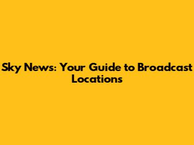 Sky News: Your Guide to Broadcast Locations