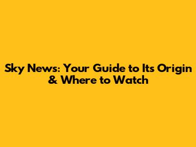 Sky News: Your Guide to Its Origin & Where to Watch