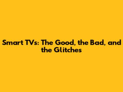 Smart TVs: The Good, the Bad, and the Glitches