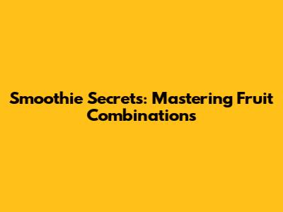 Smoothie Secrets: Mastering Fruit Combinations