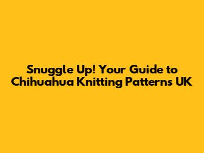 Snuggle Up! Your Guide to Chihuahua Knitting Patterns UK