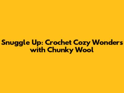 Snuggle Up: Crochet Cozy Wonders with Chunky Wool