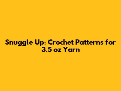 Snuggle Up: Crochet Patterns for 3.5 oz Yarn