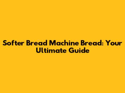 Softer Bread Machine Bread: Your Ultimate Guide