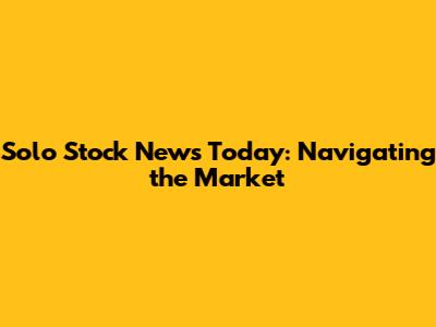 Solo Stock News Today: Navigating the Market