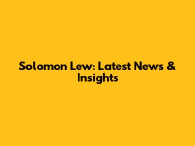 Solomon Lew: Latest News & Insights