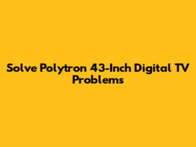Solve Polytron 43-Inch Digital TV Problems