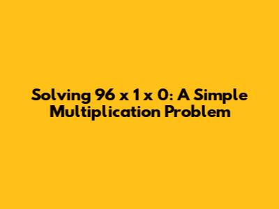 Solving 96 x 1 x 0: A Simple Multiplication Problem