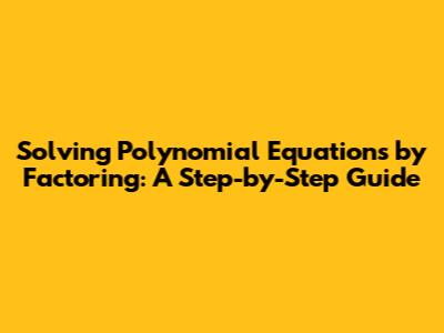 Solving Polynomial Equations by Factoring: A Step-by-Step Guide