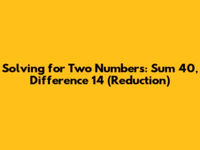 Solving for Two Numbers: Sum 40, Difference 14 (Reduction)