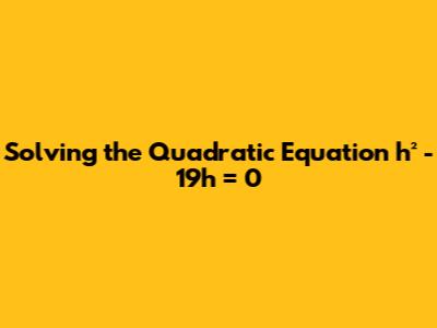Solving the Quadratic Equation h² - 19h = 0