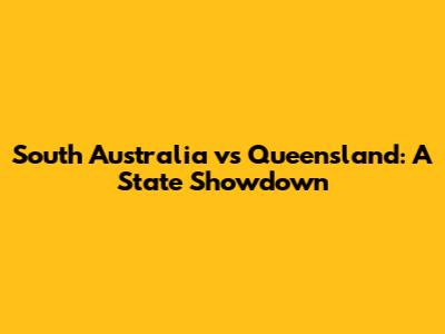 South Australia vs Queensland: A State Showdown