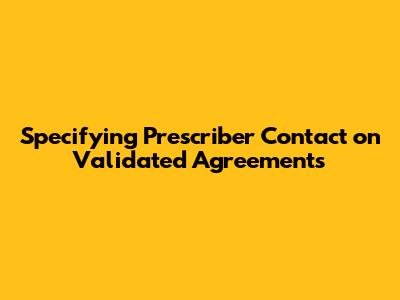 Specifying Prescriber Contact on Validated Agreements