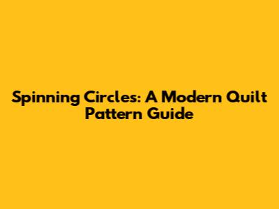 Spinning Circles: A Modern Quilt Pattern Guide