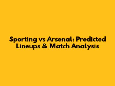 Sporting vs Arsenal: Predicted Lineups & Match Analysis