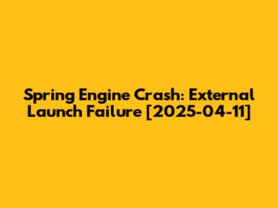 Spring Engine Crash: External Launch Failure [2025-04-11]