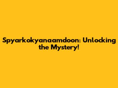 Spyarkokyanaamdoon: Unlocking the Mystery!