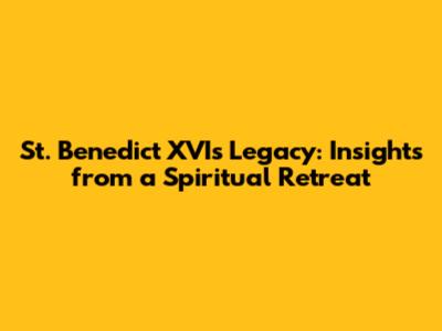 St. Benedict XVI's Legacy: Insights from a Spiritual Retreat