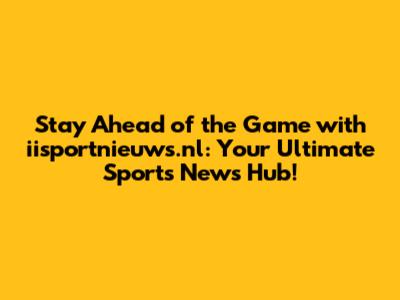Stay Ahead of the Game with iisportnieuws.nl: Your Ultimate Sports News Hub!