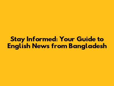 Stay Informed: Your Guide to English News from Bangladesh