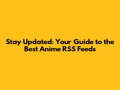 Stay Updated: Your Guide to the Best Anime RSS Feeds