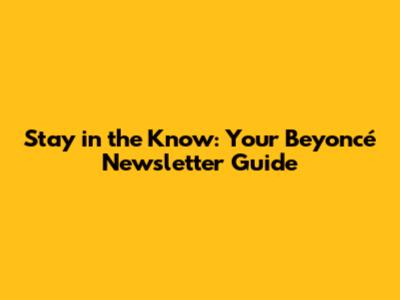 Stay in the Know: Your Beyoncé Newsletter Guide