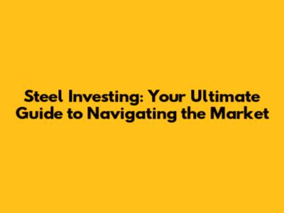 Steel Investing: Your Ultimate Guide to Navigating the Market