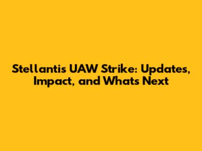 Stellantis UAW Strike: Updates, Impact, and What's Next