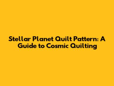 Stellar Planet Quilt Pattern: A Guide to Cosmic Quilting
