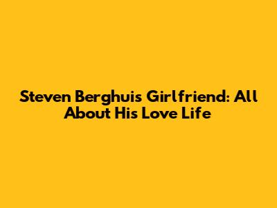 Steven Berghuis Girlfriend: All About His Love Life