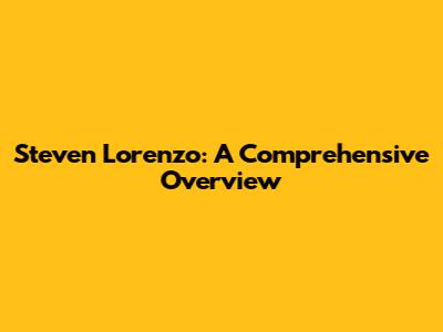 Steven Lorenzo: A Comprehensive Overview
